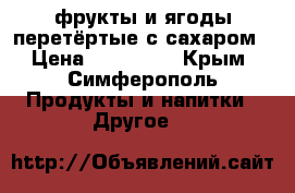 фрукты и ягоды перетёртые с сахаром › Цена ­ 200-360 - Крым, Симферополь Продукты и напитки » Другое   